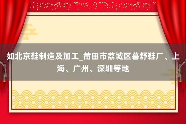 如北京鞋制造及加工_莆田市荔城区暮舒鞋厂、上海、广州、深圳等地