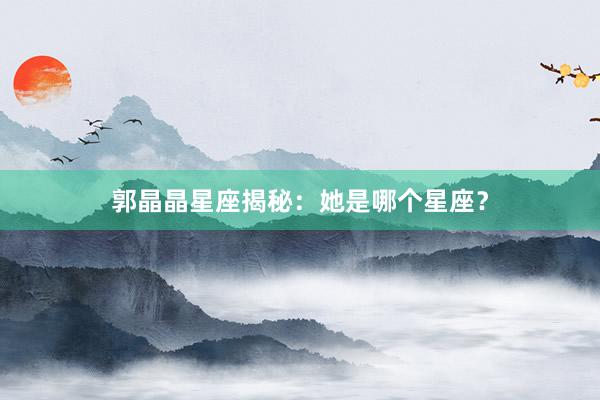 郭晶晶星座揭秘：她是哪个星座？
